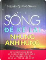 Sống để kể lại những anh hùng : Câu chuyện cảm động về những người anh hùng cao thượng, bình dị, sống mãi trong lòng dân / Nguyễn Quang Chánh