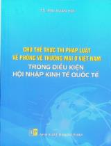 Chủ thể thực thi pháp luật về phòng vệ thương mại ở Việt Nam trong điều kiện hội nhập kinh tế quốc tế / Mai Xuân Hợi