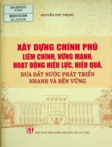 Xây dựng chính phủ liêm chính, vững mạnh, hoạt động hiệu lực, hiệu quả, đưa đất nước phát triển nhanh và bền vững / Nguyễn Phú Trọng