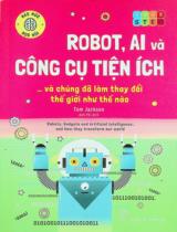 Robot, AI và công cụ tiện ích... và chúng đã làm thay đổi thế giới như thế nào : 12+ / Tom Jackson ; Anh Phi dịch